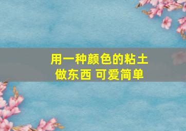 用一种颜色的粘土做东西 可爱简单